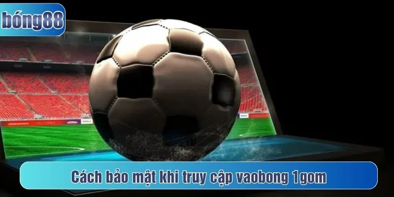 Cách bảo mật khi truy cập vaobong 1gom an toàn