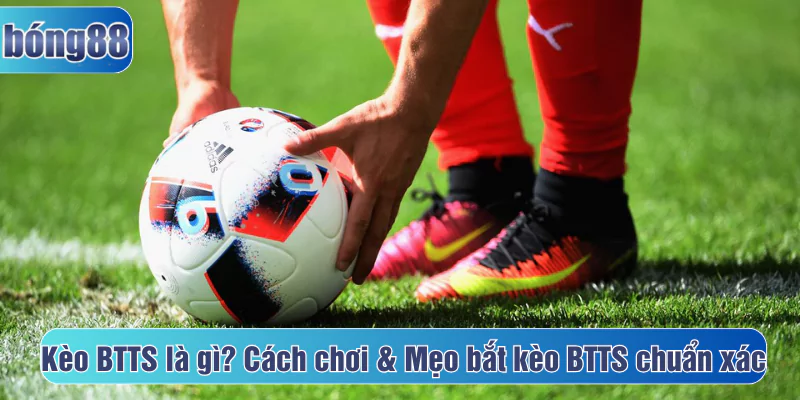 Kèo BTTS là gì? Cách chơi, mẹo bắt kèo btts chuẩn xác nhất
