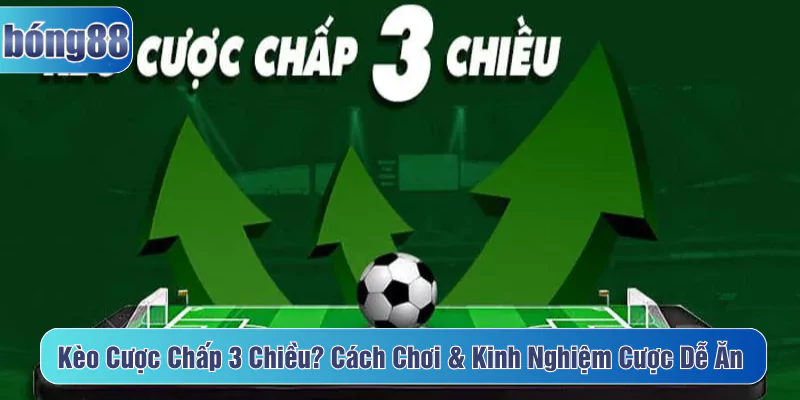 Kèo cược chấp 3 chiều là gì? Cách chơi, kinh nghiệm cược dễ ăn