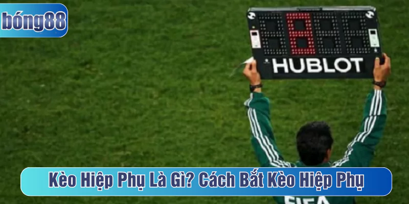 Kèo hiệp phụ là gì? Cách bắt kèo hiệp phụ chuẩn xác từng giây